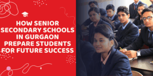 How Senior Secondary Schools in Gurgaon Prepare Students for Future Success How Senior Secondary Schools in Gurgaon Prepare Students for Future Success